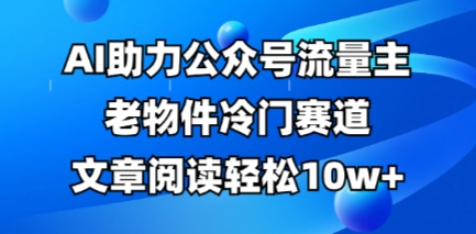 公众号流量主老物件冷门赛道，AI助力，文章阅读轻松10w+，全流程详细教程-KJ分享
