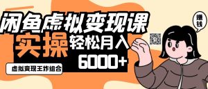 2025闲鱼虚拟产品变现程，实操王炸组合，轻松月入6000+-KJ分享
