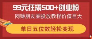 99元狂撬500+创业粉，网赚朋友圈投放教程价值巨大，单日五位数轻松变现-KJ分享