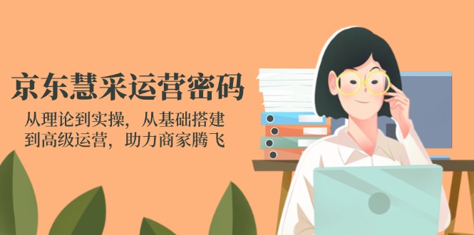 京东慧采运营密码：从理论到实操，从基础搭建到高级运营，助力商家腾飞-KJ分享