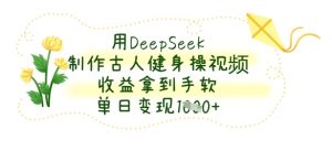 用DeepSeek制作古人健身操视频,收益拿到手软,单日变现数张-KJ分享