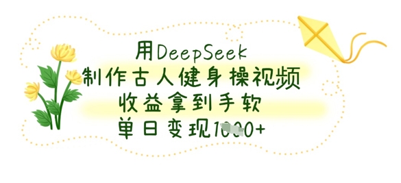 用DeepSeek制作古人健身操视频，收益拿到手软，单日变现数张-KJ分享