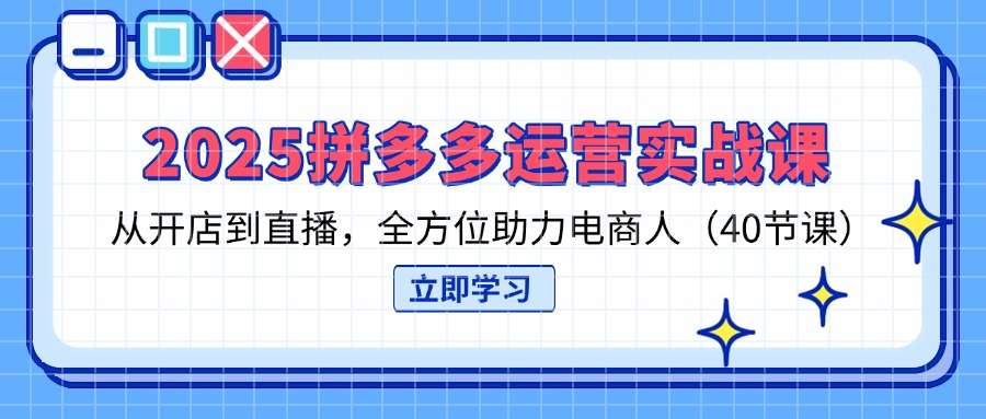 2025拼多多运营实战课，从开店到直播，全方位助力电商人（40节课）-KJ分享