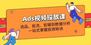 Ads视频投放课全解析：选品、投流、剪辑到数据分析，一站式掌握投放秘诀-KJ分享