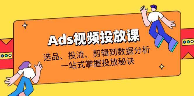 Ads视频投放课全解析：选品、投流、剪辑到数据分析，一站式掌握投放秘诀-KJ分享