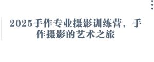 2025手作专业摄影训练营，手作摄影的艺术之旅-KJ分享