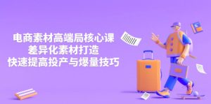 3月电商素材高端局核心课，差异化素材打造，快速提高投产与爆量技巧-KJ分享