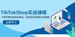 TikTokShop实战课程，手把手教你低成本启动，东南亚无货源玩法全解析-KJ分享