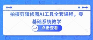 拍摄剪辑修图AI工具全套课程，零基础系统教学-KJ分享