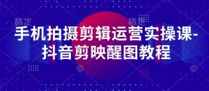 手机拍摄剪辑运营实操课-抖音剪映醒图教程-KJ分享