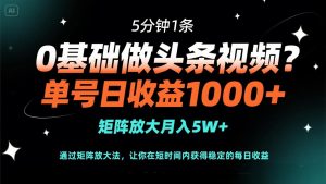 0基础做头条视频？5分钟1条，单号日收益1000+，矩阵放大月入5W+-KJ分享