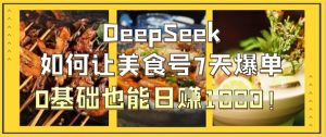DeepSeek如何让美食号7天爆单，0基础也能日入1k-KJ分享