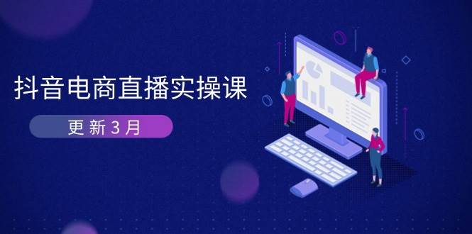 抖音电商3月直播密训：深度剖析算法机制，快速提升直播GMV与带货变现-KJ分享