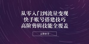 从零入门到流量变现,快手账号搭建技巧,高阶剪辑技能全覆盖-KJ分享