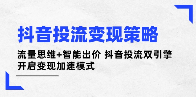 抖音投流变现策略:流量思维+智能出价 抖音投流双引擎 开启变现加速模式-KJ分享