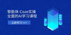 智能体-Coze实操：全面的AI学习课程，涵盖从理论基础到实战应用的全过程-KJ分享