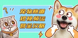 宠物赛道短视频运营全攻略，选品拍摄剪辑实操，实现流量到收益转化-KJ分享