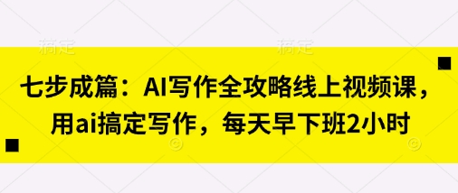 七步成篇：AI写作全攻略线上视频课，用ai搞定写作，每天早下班2小时-KJ分享