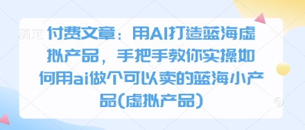 付费文章：用AI打造蓝海虚拟产品，手把手教你实操如何用ai做个可以卖的蓝海小产品(虚拟产品)-KJ分享