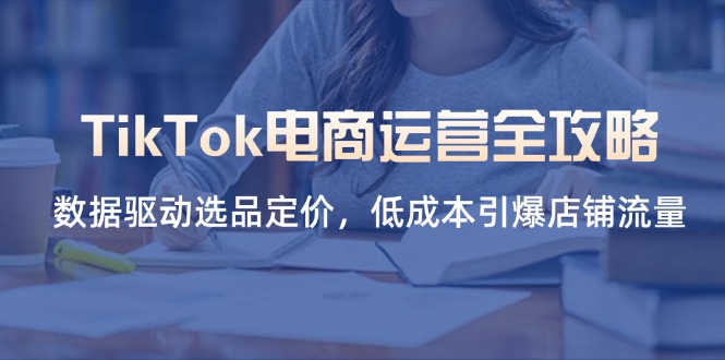 TikTok电商运营全攻略,数据驱动选品定价,低成本引爆店铺流量-KJ分享
