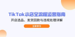 TikTok小店全流程运营指南,开店选品、发货回款与违规处理详解-KJ分享