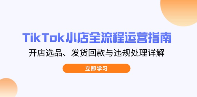 TikTok小店全流程运营指南，开店选品、发货回款与违规处理详解-KJ分享