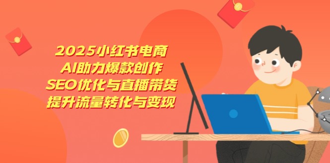 2025小红书电商，AI助力爆款创作，SEO优化与直播带货，提升流量转化与变现-KJ分享