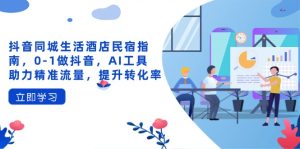 抖音同城生活酒店民宿指南，0-1做抖音，AI工具助力精准流量，提升转化率-KJ分享