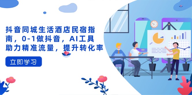 抖音同城生活酒店民宿指南，0-1做抖音，AI工具助力精准流量，提升转化率-KJ分享