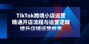 TikTok跨境小店运营,精通开店流程与运营逻辑,提升店铺运营效率-KJ分享