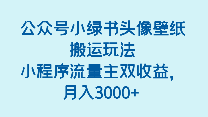 公众号小绿书头像壁纸搬运玩法，小程序流量主双收益，月入3000+-KJ分享
