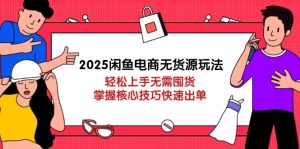 2025闲鱼电商无货源玩法:轻松上手无需囤货,掌握核心技巧快速出单-KJ分享