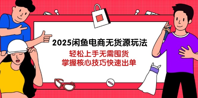 2025闲鱼电商无货源玩法：轻松上手无需囤货，掌握核心技巧快速出单-KJ分享