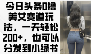 今日头条0撸美女赛道玩法，一天轻松200+，也可以分发到小绿书-KJ分享