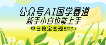 公众号AI国学爆文，国学赛道风口，新手小白也能轻松上手，单日稳定变现几张-KJ分享