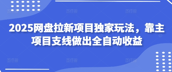 2025网盘拉新项目独家玩法，靠主项目支线做出全自动收益-KJ分享