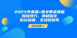 2025年短视频图文带货+直播带货:投放技巧、素材优化、后台搭建、全域投放等-KJ分享