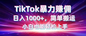TikTok搬运暴力赚佣，日入1000+，简单搬运，小白也能轻松上手-KJ分享