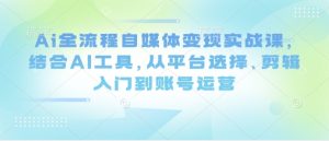 Ai全流程自媒体变现实战课，结合AI工具，从平台选择、剪辑入门到账号运营-KJ分享