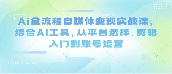 Ai全流程自媒体变现实战课，结合AI工具，从平台选择、剪辑入门到账号运营-KJ分享