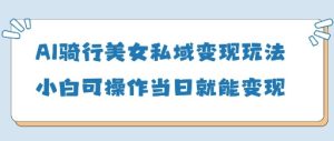 AI骑行美女私域变现玩法小白可操作当日变现5张-KJ分享
