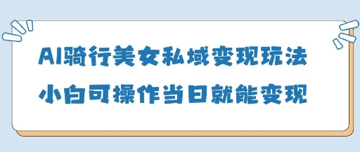 AI骑行美女私域变现玩法小白可操作当日变现5张-KJ分享