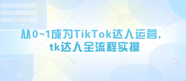 从0~1成为TikTok达人运营,tk达人全流程实操-KJ分享