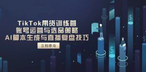 TikTok带货训练营，账号运营与选品策略，AI脚本生成与直播复盘技巧-KJ分享