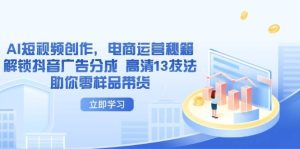 AI短视频创作，电商运营秘籍，解锁抖音广告分成 高清13技法助你零样品带货-KJ分享