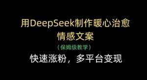 用DeepSeek制作暖心治愈情感文案，快速涨粉，多平台变现-KJ分享