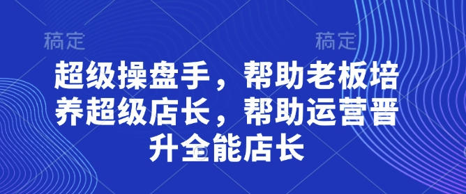 超级操盘手，​帮助老板培养超级店长，帮助运营晋升全能店长-KJ分享