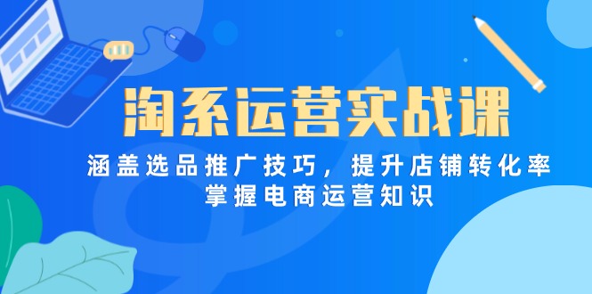 淘系运营实战课，涵盖选品推广技巧，提升店铺转化率，掌握电商运营知识-KJ分享