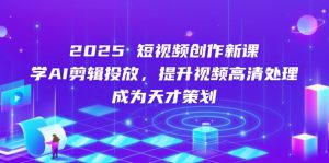 2025短视频创作新课，学AI剪辑投放，提升视频高清处理，成为天才策划-KJ分享