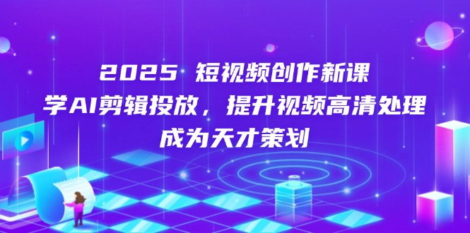 2025短视频创作新课，学AI剪辑投放，提升视频高清处理，成为天才策划-KJ分享